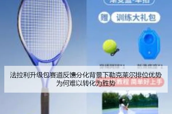 法拉利升级包赛道反馈分化背景下勒克莱尔排位优势为何难以转化为胜势