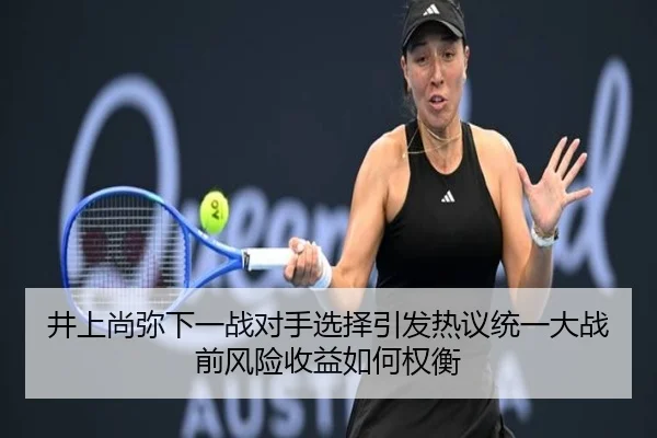 井上尚弥下一战对手选择引发热议统一大战前风险收益如何权衡