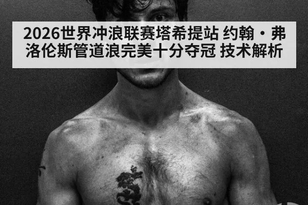 2026世界冲浪联赛塔希提站 约翰·弗洛伦斯管道浪完美十分夺冠 技术解析