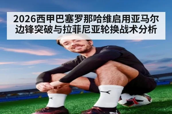 2026西甲巴塞罗那哈维启用亚马尔边锋突破与拉菲尼亚轮换战术分析