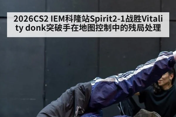 2026CS2 IEM科隆站Spirit2-1战胜Vitality donk突破手在地图控制中的残局处理