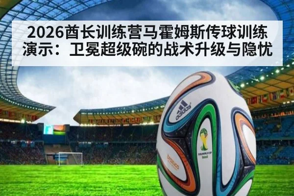 2026酋长训练营马霍姆斯传球训练演示：卫冕超级碗的战术升级与隐忧