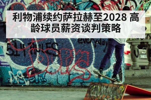 利物浦续约萨拉赫至2028 高龄球员薪资谈判策略