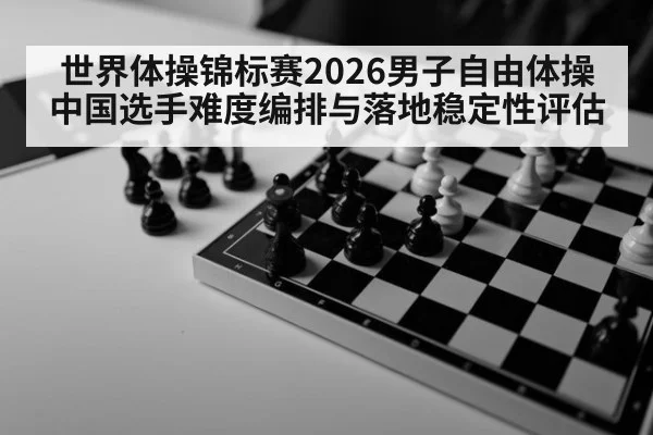 世界体操锦标赛2026男子自由体操 中国选手难度编排与落地稳定性评估