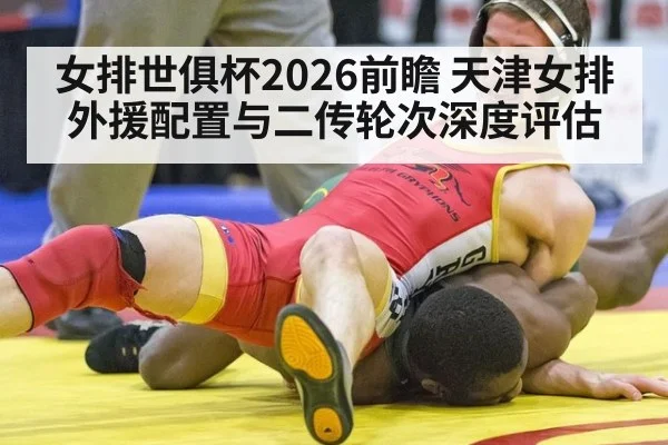 女排世俱杯2026前瞻 天津女排外援配置与二传轮次深度评估